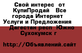 «Свой интерес» от КупиПродай - Все города Интернет » Услуги и Предложения   . Дагестан респ.,Южно-Сухокумск г.